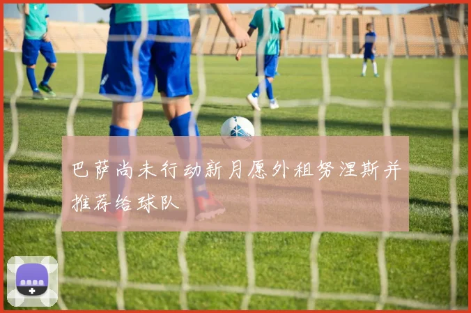 巴萨尚未行动新月愿外租努涅斯并推荐给球队