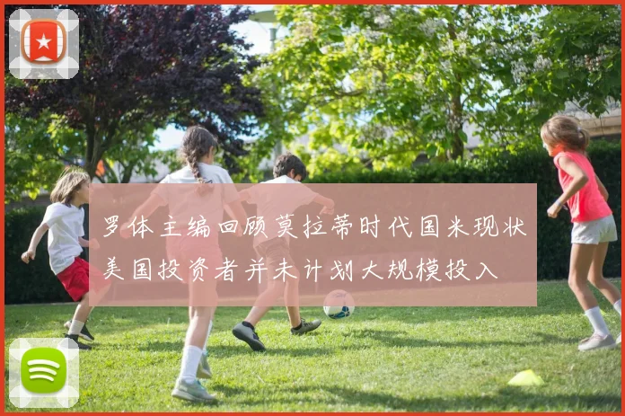 罗体主编回顾莫拉蒂时代国米现状美国投资者并未计划大规模投入