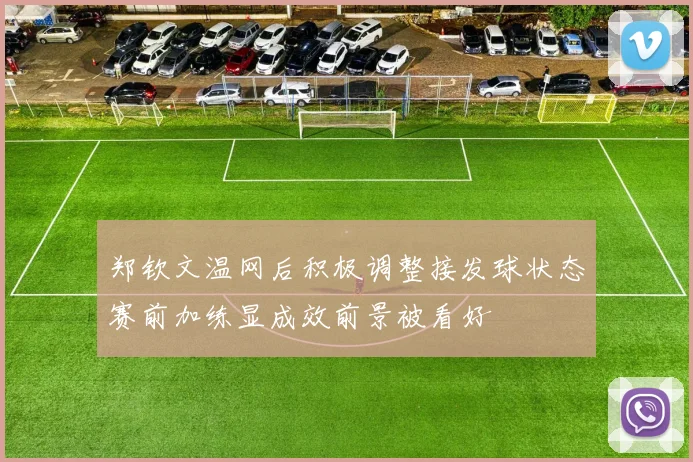 郑钦文温网后积极调整接发球状态赛前加练显成效前景被看好