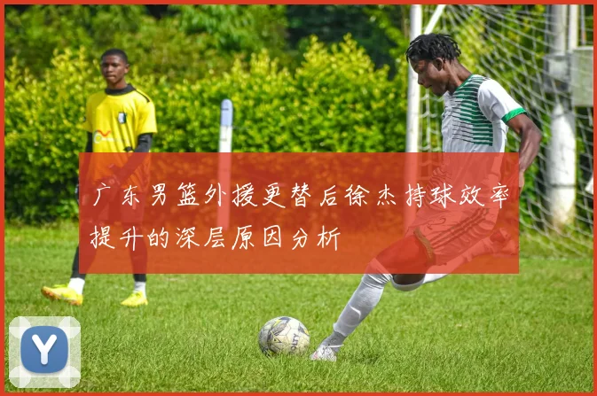 广东男篮外援更替后徐杰持球效率提升的深层原因分析